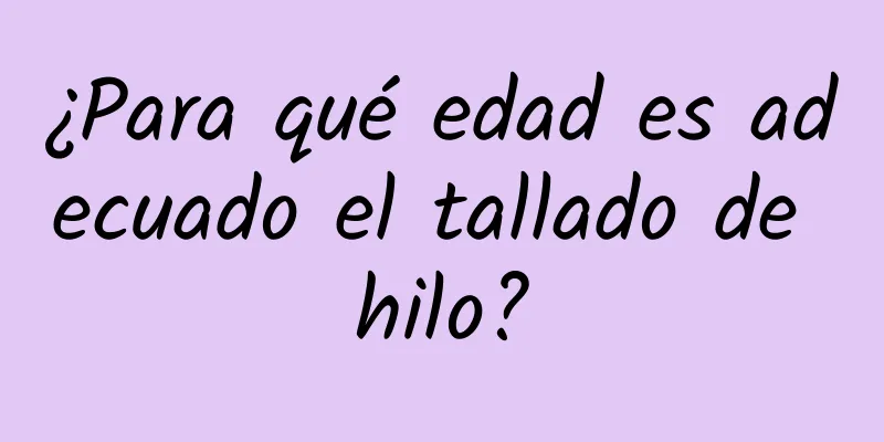 ¿Para qué edad es adecuado el tallado de hilo?