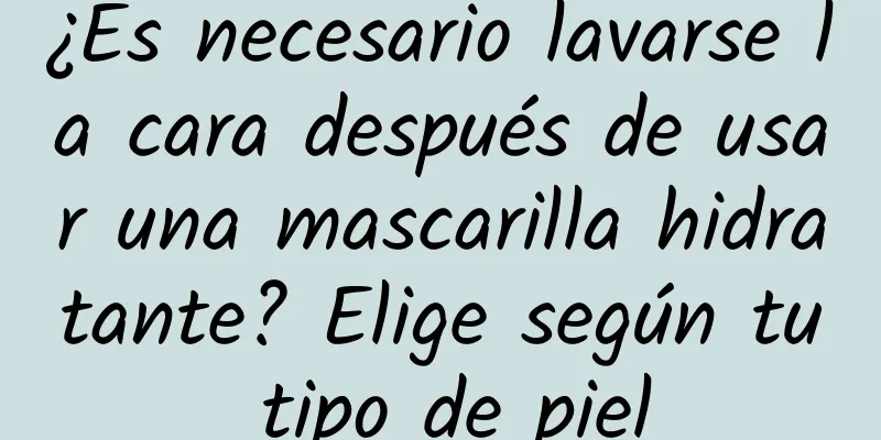 ¿Es necesario lavarse la cara después de usar una mascarilla hidratante? Elige según tu tipo de piel