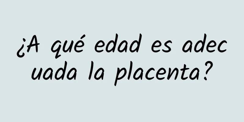 ¿A qué edad es adecuada la placenta?