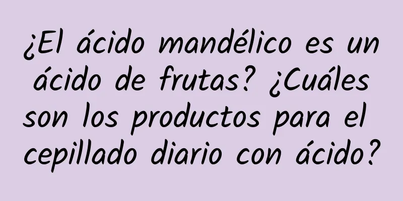 ¿El ácido mandélico es un ácido de frutas? ¿Cuáles son los productos para el cepillado diario con ácido?