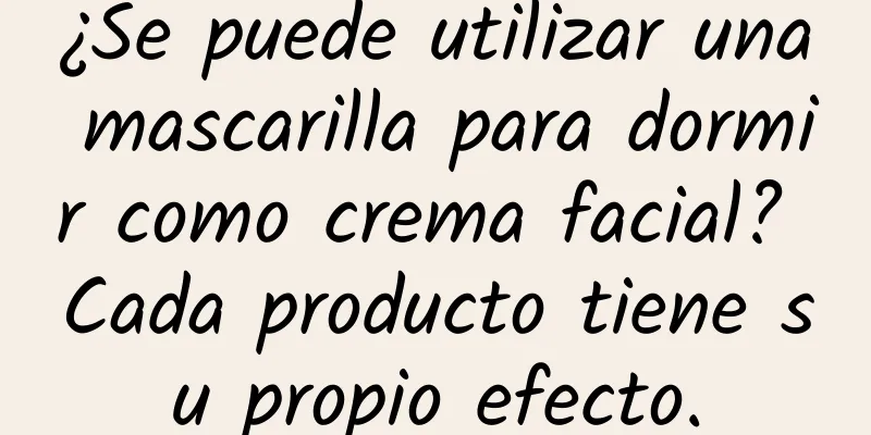 ¿Se puede utilizar una mascarilla para dormir como crema facial? Cada producto tiene su propio efecto.