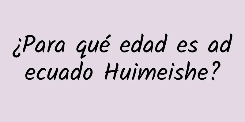 ¿Para qué edad es adecuado Huimeishe?