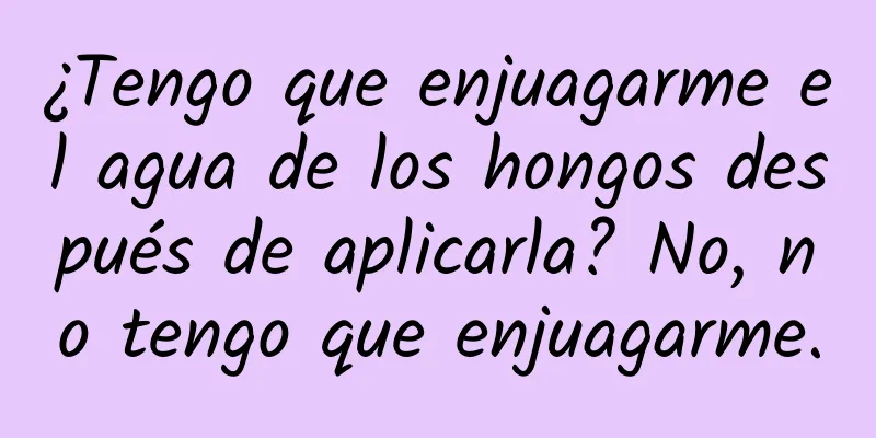 ¿Tengo que enjuagarme el agua de los hongos después de aplicarla? No, no tengo que enjuagarme.