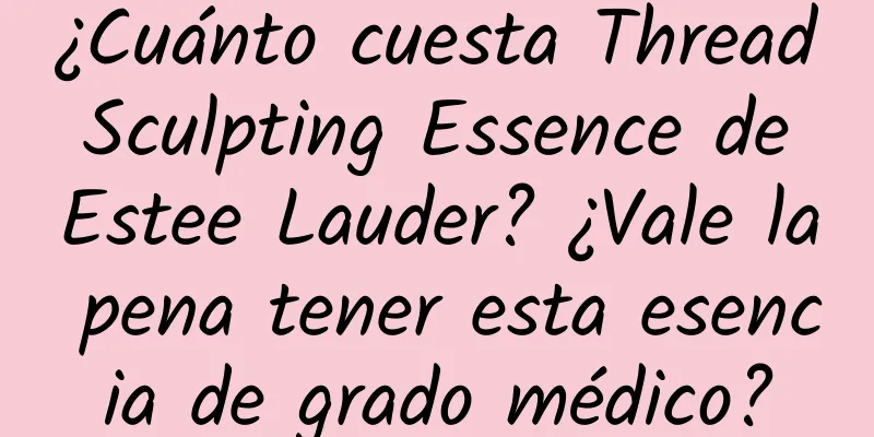 ¿Cuánto cuesta Thread Sculpting Essence de Estee Lauder? ¿Vale la pena tener esta esencia de grado médico?