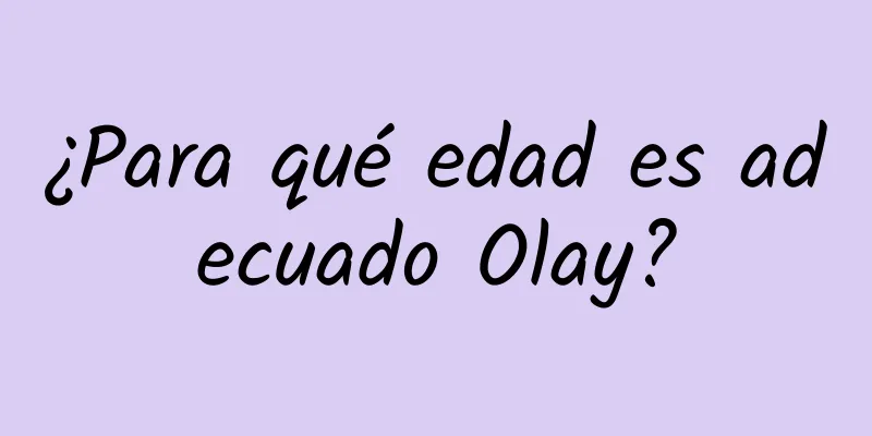 ¿Para qué edad es adecuado Olay?