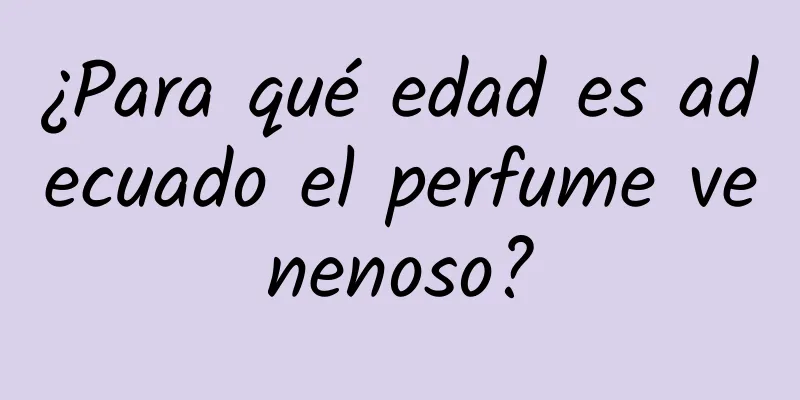 ¿Para qué edad es adecuado el perfume venenoso?