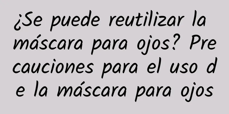 ¿Se puede reutilizar la máscara para ojos? Precauciones para el uso de la máscara para ojos