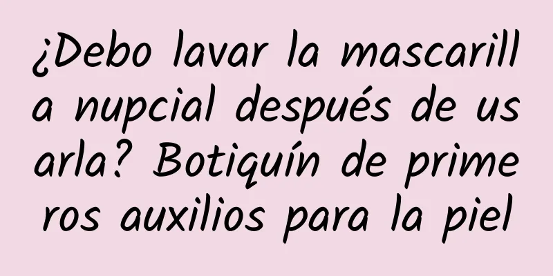 ¿Debo lavar la mascarilla nupcial después de usarla? Botiquín de primeros auxilios para la piel