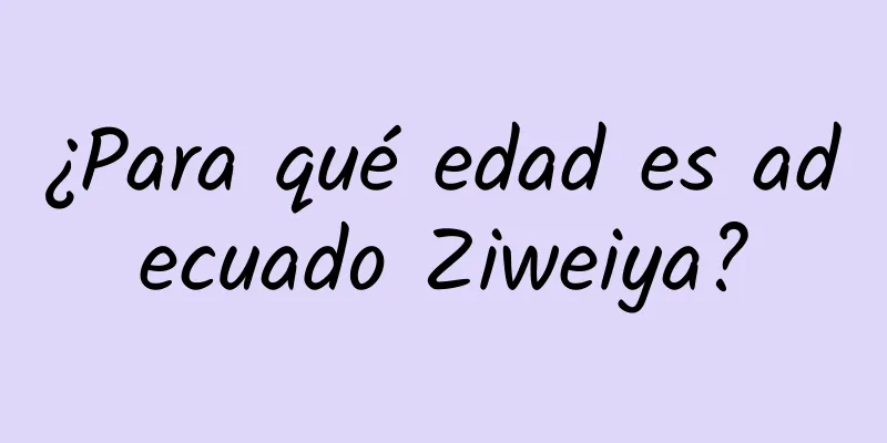 ¿Para qué edad es adecuado Ziweiya?