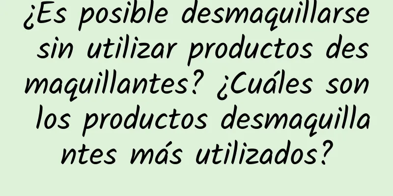 ¿Es posible desmaquillarse sin utilizar productos desmaquillantes? ¿Cuáles son los productos desmaquillantes más utilizados?