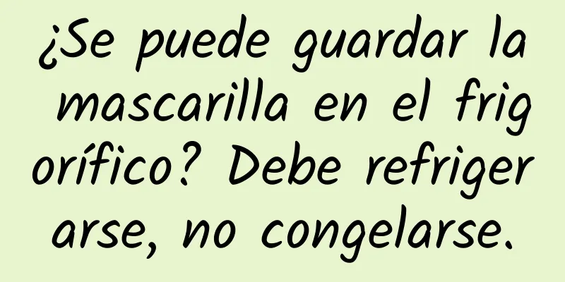 ¿Se puede guardar la mascarilla en el frigorífico? Debe refrigerarse, no congelarse.