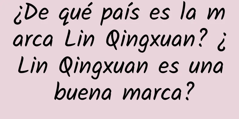 ¿De qué país es la marca Lin Qingxuan? ¿Lin Qingxuan es una buena marca?