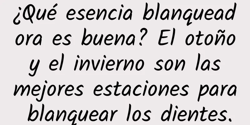 ¿Qué esencia blanqueadora es buena? El otoño y el invierno son las mejores estaciones para blanquear los dientes.