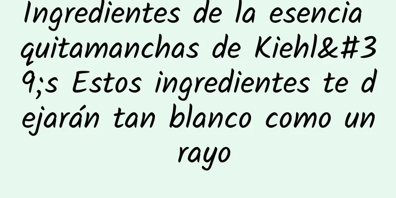 Ingredientes de la esencia quitamanchas de Kiehl's Estos ingredientes te dejarán tan blanco como un rayo