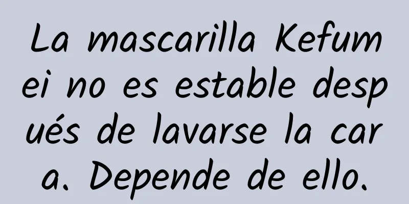 La mascarilla Kefumei no es estable después de lavarse la cara. Depende de ello.