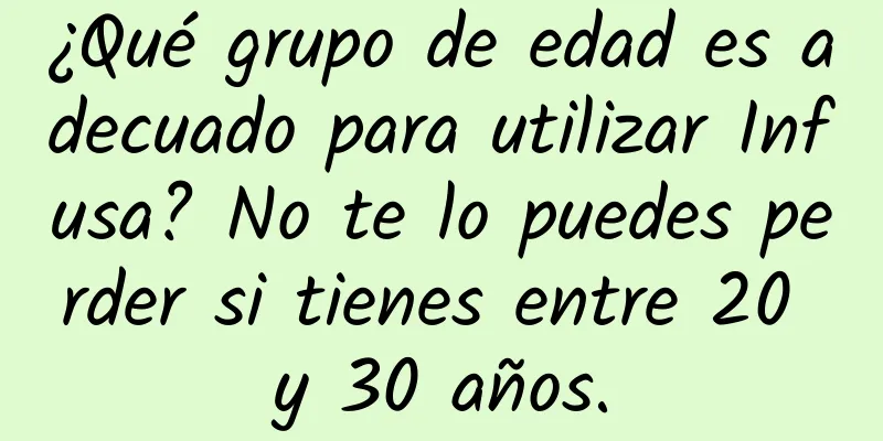 ¿Qué grupo de edad es adecuado para utilizar Infusa? No te lo puedes perder si tienes entre 20 y 30 años.