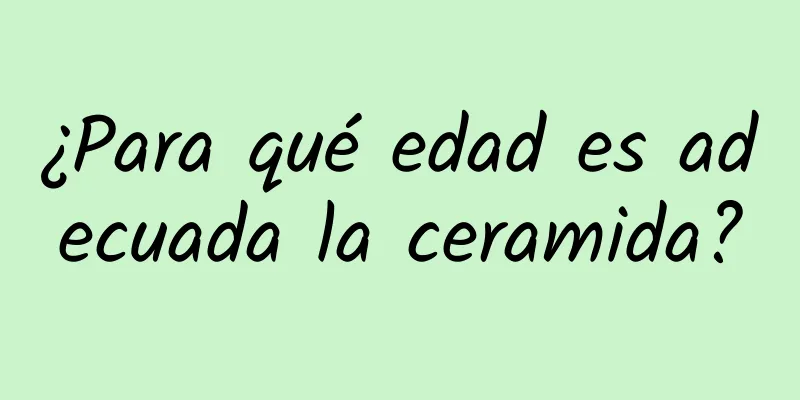 ¿Para qué edad es adecuada la ceramida?