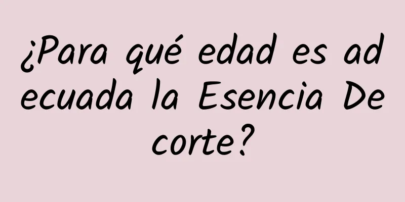 ¿Para qué edad es adecuada la Esencia Decorte?