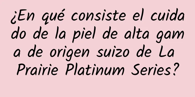 ¿En qué consiste el cuidado de la piel de alta gama de origen suizo de La Prairie Platinum Series?