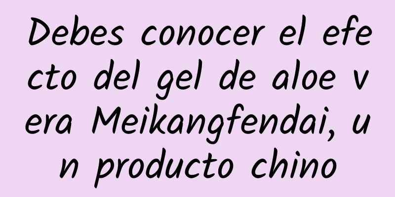 Debes conocer el efecto del gel de aloe vera Meikangfendai, un producto chino