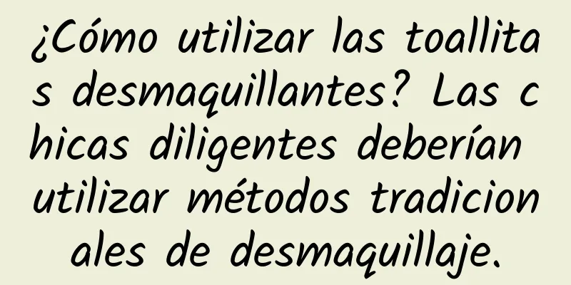 ¿Cómo utilizar las toallitas desmaquillantes? Las chicas diligentes deberían utilizar métodos tradicionales de desmaquillaje.