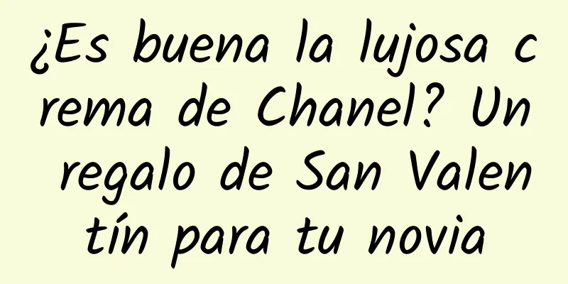 ¿Es buena la lujosa crema de Chanel? Un regalo de San Valentín para tu novia