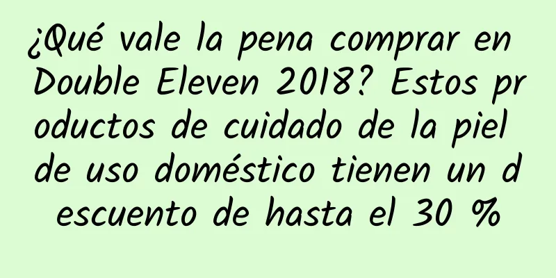 ¿Qué vale la pena comprar en Double Eleven 2018? Estos productos de cuidado de la piel de uso doméstico tienen un descuento de hasta el 30 %