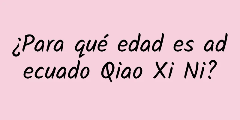 ¿Para qué edad es adecuado Qiao Xi Ni?