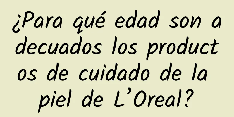 ¿Para qué edad son adecuados los productos de cuidado de la piel de L’Oreal?