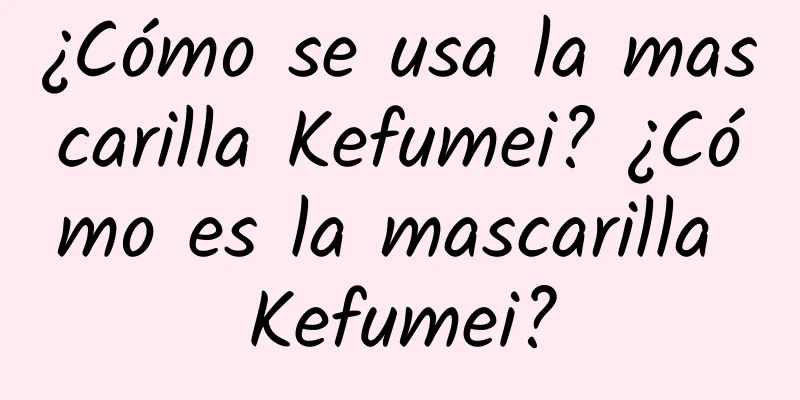 ¿Cómo se usa la mascarilla Kefumei? ¿Cómo es la mascarilla Kefumei?