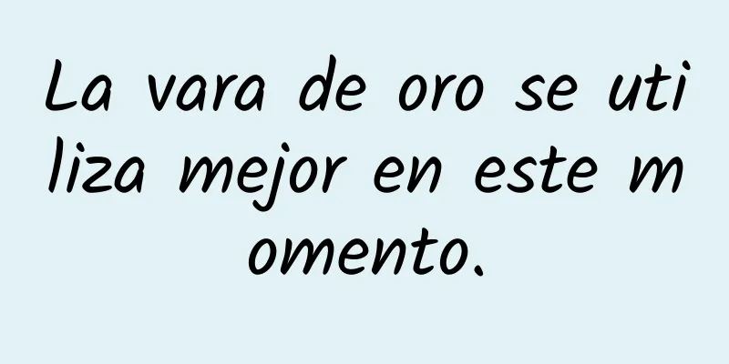 La vara de oro se utiliza mejor en este momento.