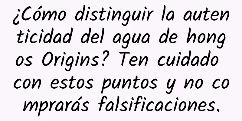 ¿Cómo distinguir la autenticidad del agua de hongos Origins? Ten cuidado con estos puntos y no comprarás falsificaciones.