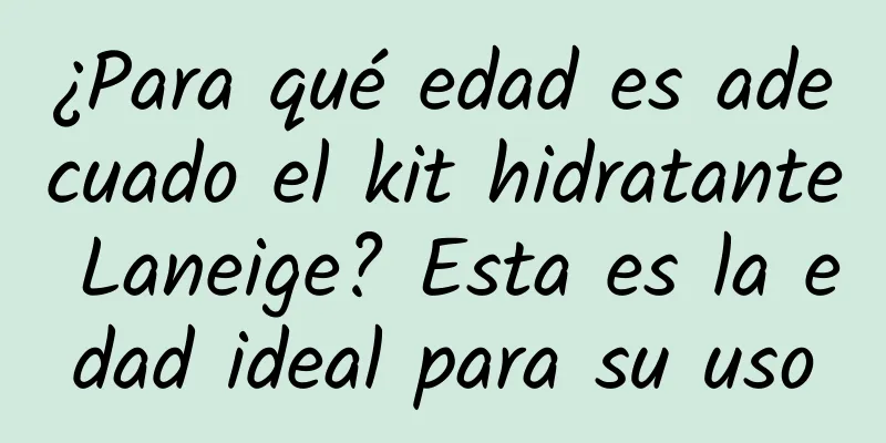 ¿Para qué edad es adecuado el kit hidratante Laneige? Esta es la edad ideal para su uso