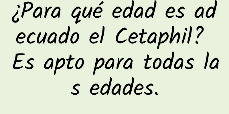 ¿Para qué edad es adecuado el Cetaphil? Es apto para todas las edades.