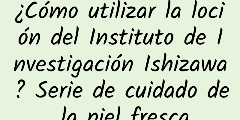 ¿Cómo utilizar la loción del Instituto de Investigación Ishizawa? Serie de cuidado de la piel fresca