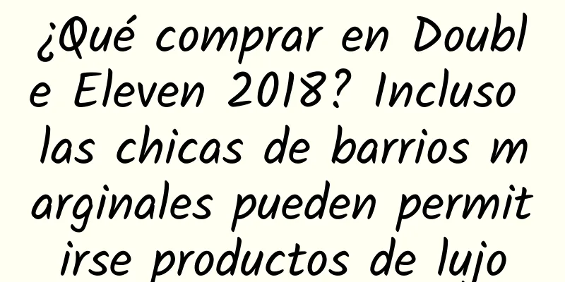 ¿Qué comprar en Double Eleven 2018? Incluso las chicas de barrios marginales pueden permitirse productos de lujo