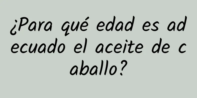 ¿Para qué edad es adecuado el aceite de caballo?