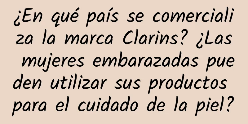 ¿En qué país se comercializa la marca Clarins? ¿Las mujeres embarazadas pueden utilizar sus productos para el cuidado de la piel?