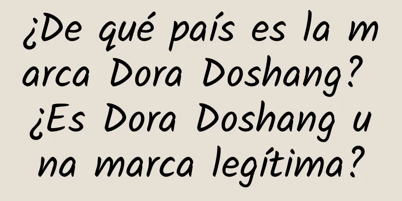 ¿De qué país es la marca Dora Doshang? ¿Es Dora Doshang una marca legítima?