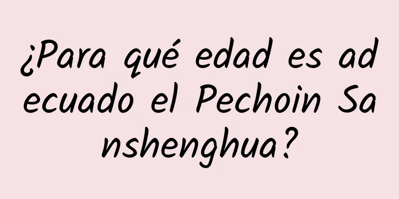 ¿Para qué edad es adecuado el Pechoin Sanshenghua?