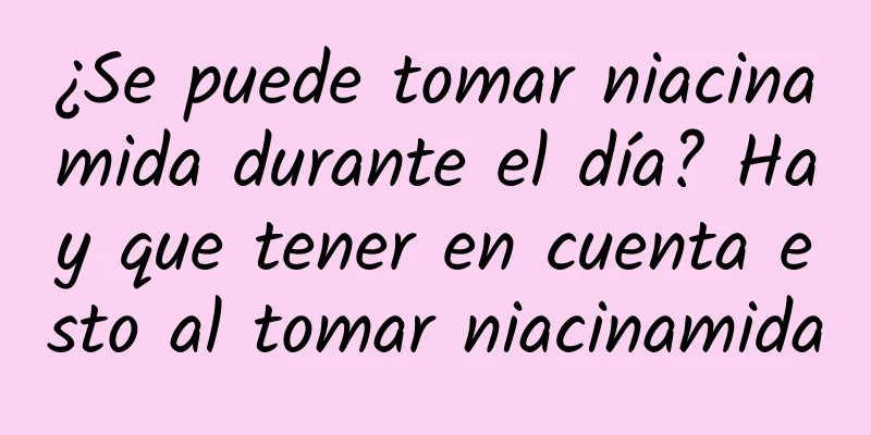 ¿Se puede tomar niacinamida durante el día? Hay que tener en cuenta esto al tomar niacinamida