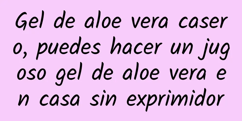 Gel de aloe vera casero, puedes hacer un jugoso gel de aloe vera en casa sin exprimidor