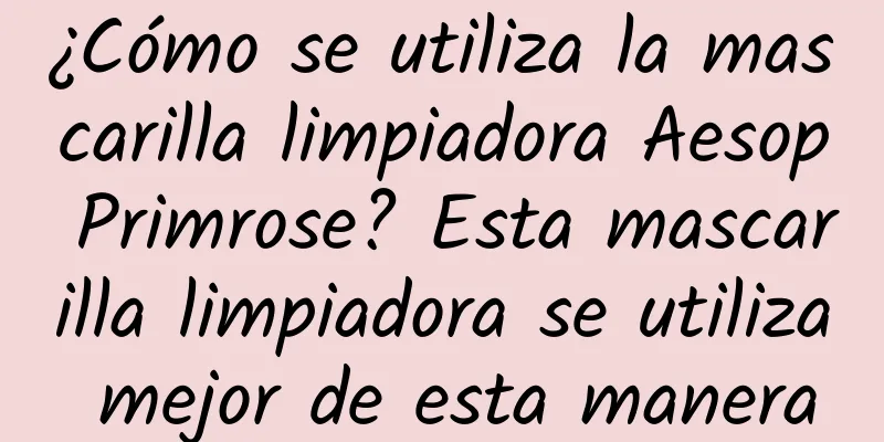 ¿Cómo se utiliza la mascarilla limpiadora Aesop Primrose? Esta mascarilla limpiadora se utiliza mejor de esta manera