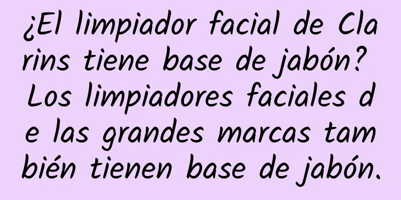 ¿El limpiador facial de Clarins tiene base de jabón? Los limpiadores faciales de las grandes marcas también tienen base de jabón.