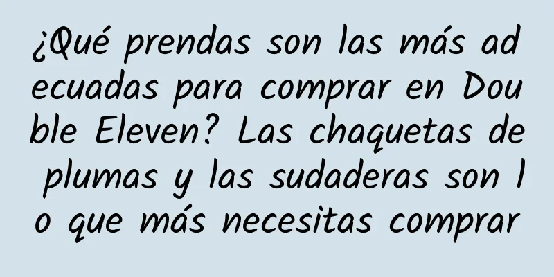 ¿Qué prendas son las más adecuadas para comprar en Double Eleven? Las chaquetas de plumas y las sudaderas son lo que más necesitas comprar