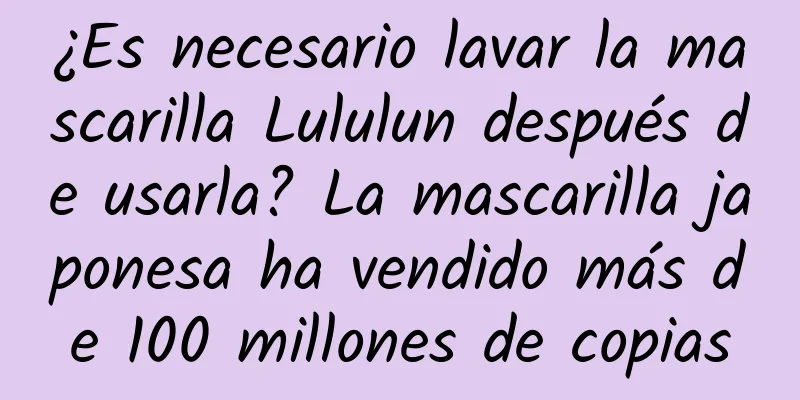 ¿Es necesario lavar la mascarilla Lululun después de usarla? La mascarilla japonesa ha vendido más de 100 millones de copias