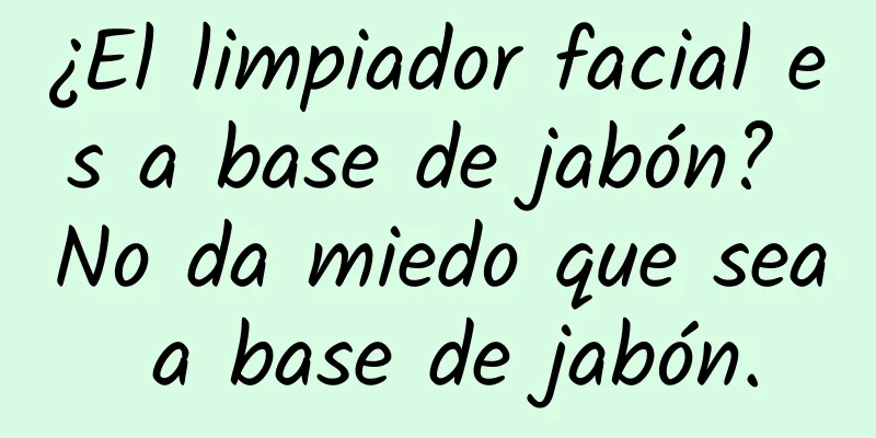 ¿El limpiador facial es a base de jabón? No da miedo que sea a base de jabón.