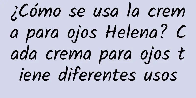 ¿Cómo se usa la crema para ojos Helena? Cada crema para ojos tiene diferentes usos