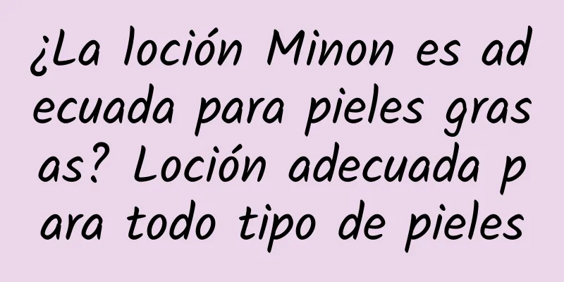 ¿La loción Minon es adecuada para pieles grasas? Loción adecuada para todo tipo de pieles