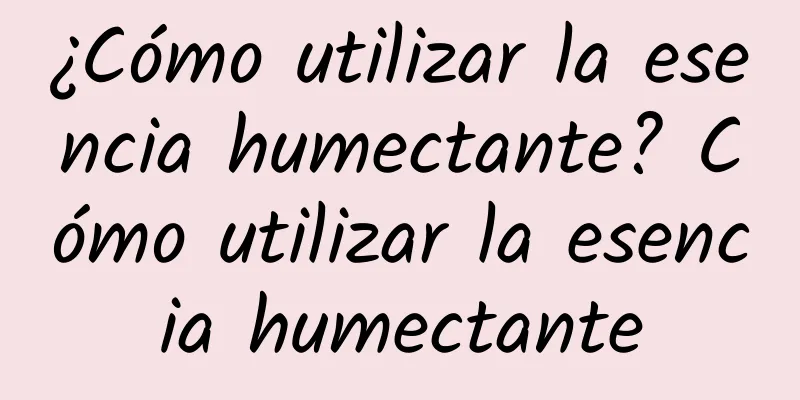 ¿Cómo utilizar la esencia humectante? Cómo utilizar la esencia humectante